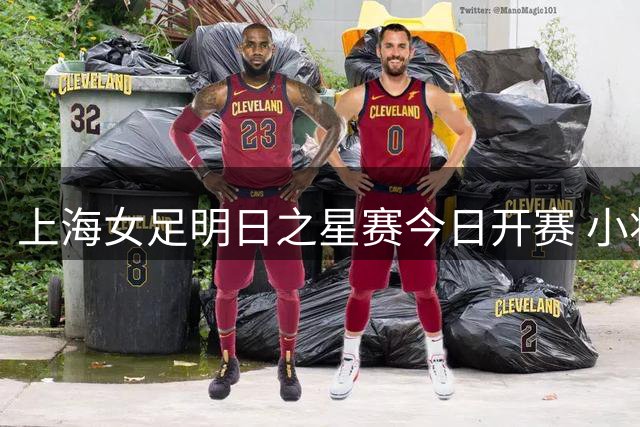 上海女足明日之星赛今日开赛 小将们将现场观摩中超焦点战