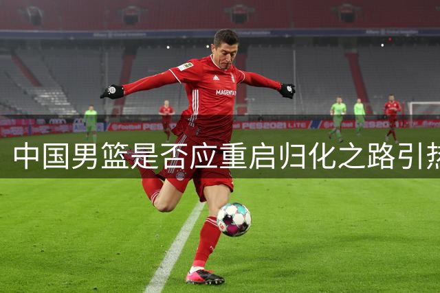 中国男篮是否应重启归化之路引热议