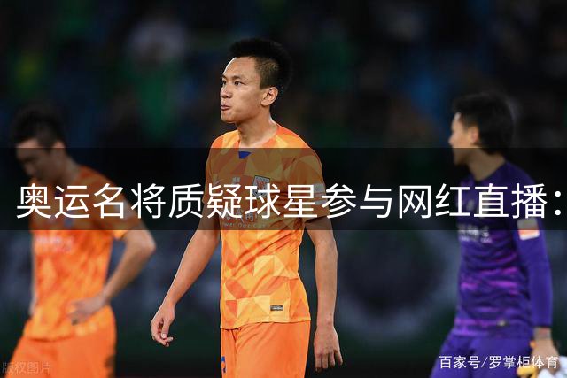 奥运名将质疑球星参与网红直播：职业球员不应盲目追逐流量