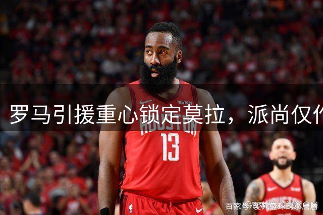 罗马引援重心锁定莫拉，派尚仅作后备之选