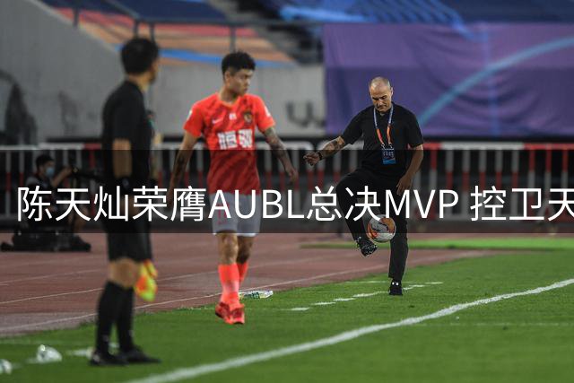 陈天灿荣膺AUBL总决MVP 控卫天赋尽显